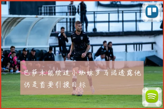 巴萨未能续追小蜘蛛罗马诺透露他仍是首要引援目标