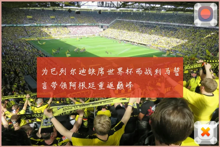 为巴列尔迪缺席世界杯而战利马誓言带领阿根廷重返巅峰