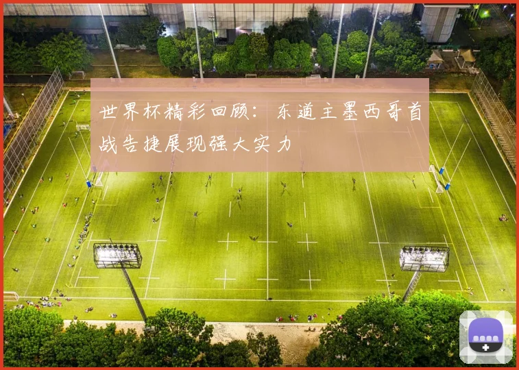 世界杯精彩回顾：东道主墨西哥首战告捷展现强大实力