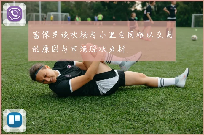 富保罗谈吹杨与小里合同难以交易的原因与市场现状分析