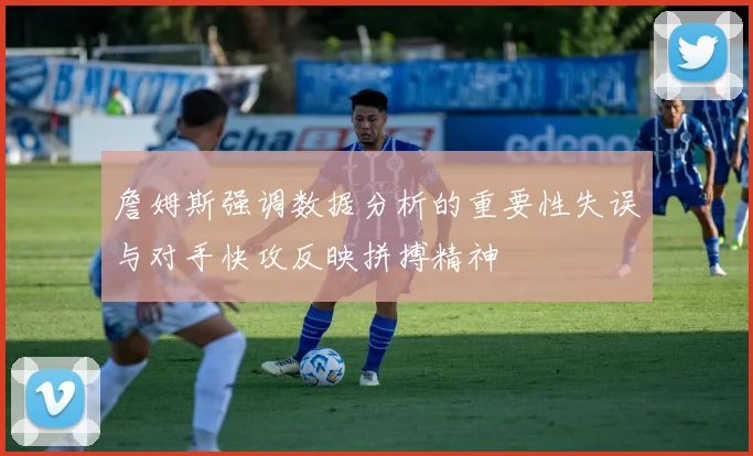 詹姆斯强调数据分析的重要性失误与对手快攻反映拼搏精神