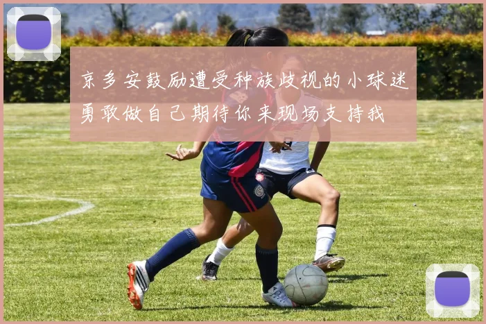 京多安鼓励遭受种族歧视的小球迷勇敢做自己期待你来现场支持我