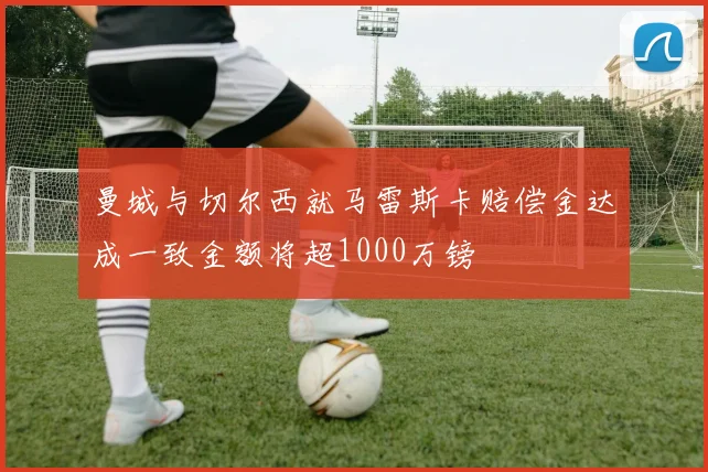曼城与切尔西就马雷斯卡赔偿金达成一致金额将超1000万镑