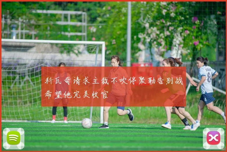 科瓦奇请求主裁不吹停聚勒告别战希望他完美收官