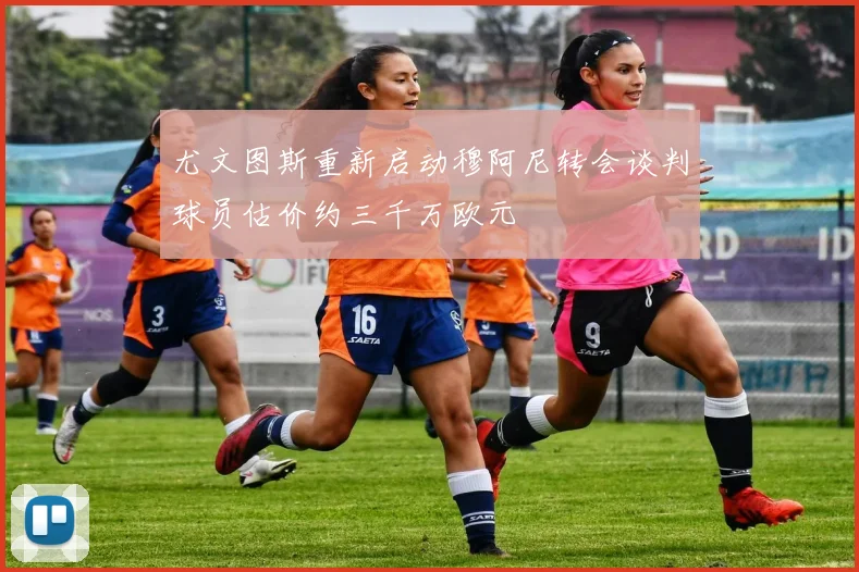 尤文图斯重新启动穆阿尼转会谈判球员估价约三千万欧元