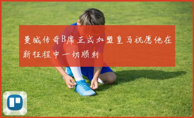 曼城传奇B席正式加盟皇马祝愿他在新征程中一切顺利