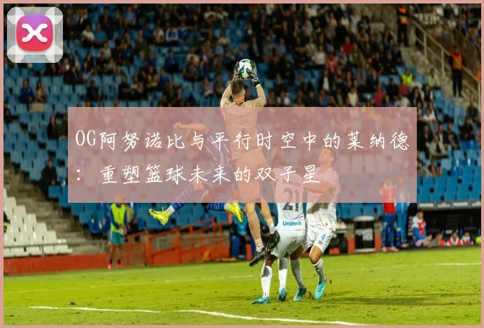 OG阿努诺比与平行时空中的莱纳德：重塑篮球未来的双子星