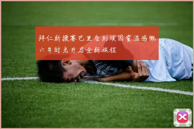 拜仁新援赛巴里告别埃因霍温感慨六年时光开启全新旅程