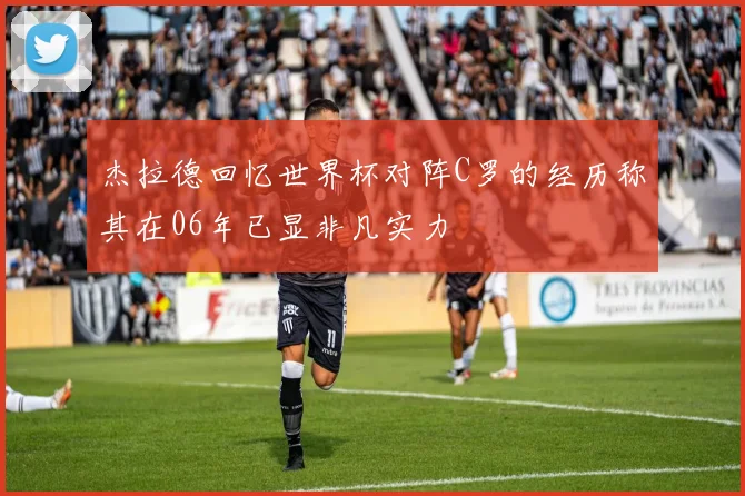 杰拉德回忆世界杯对阵C罗的经历称其在06年已显非凡实力
