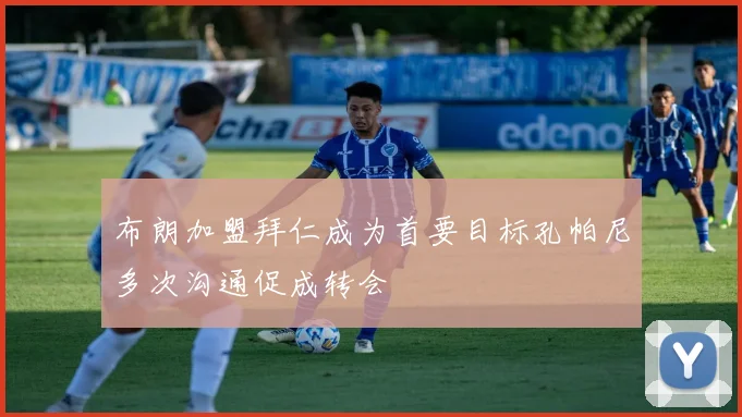 布朗加盟拜仁成为首要目标孔帕尼多次沟通促成转会