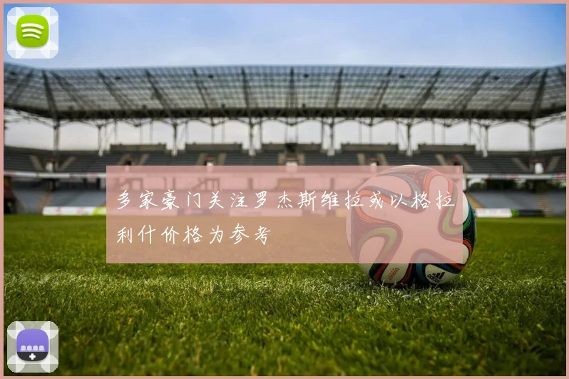 多家豪门关注罗杰斯维拉或以格拉利什价格为参考