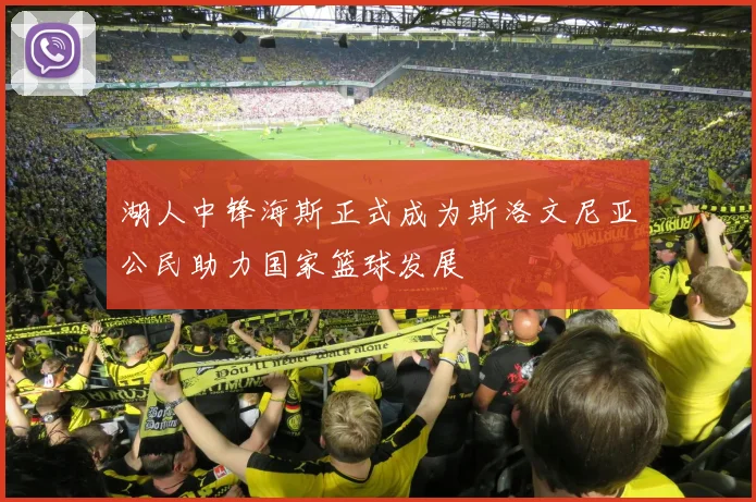 湖人中锋海斯正式成为斯洛文尼亚公民助力国家篮球发展