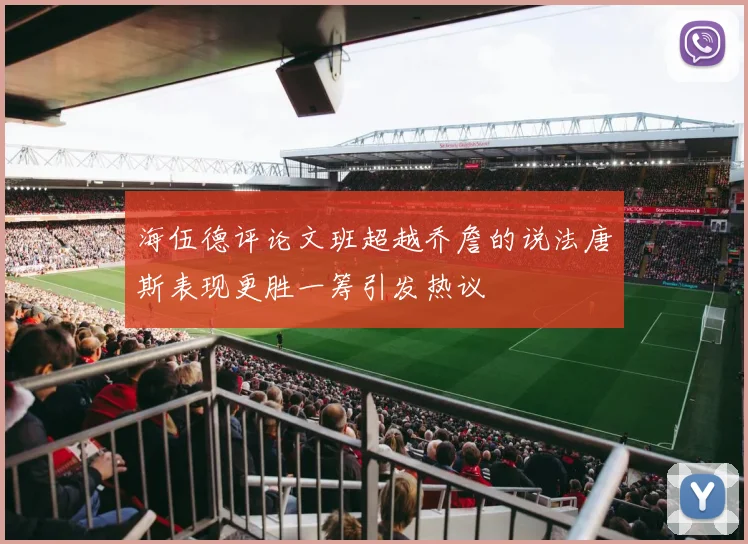 海伍德评论文班超越乔詹的说法唐斯表现更胜一筹引发热议