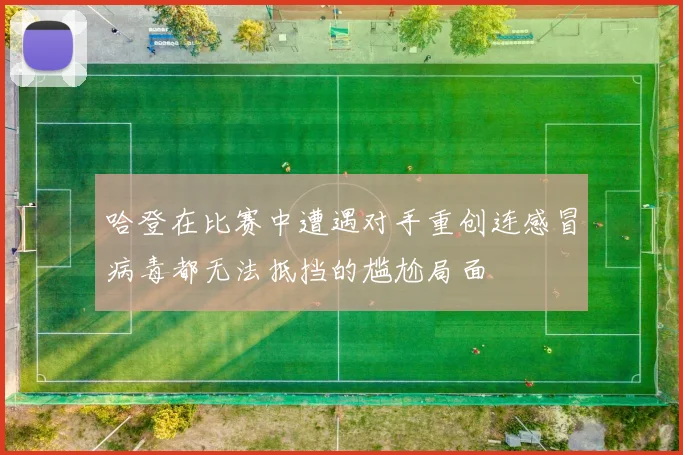 哈登在比赛中遭遇对手重创连感冒病毒都无法抵挡的尴尬局面