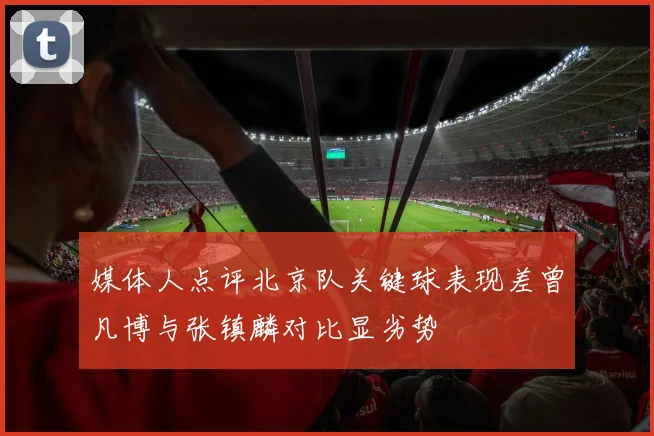 媒体人点评北京队关键球表现差曾凡博与张镇麟对比显劣势