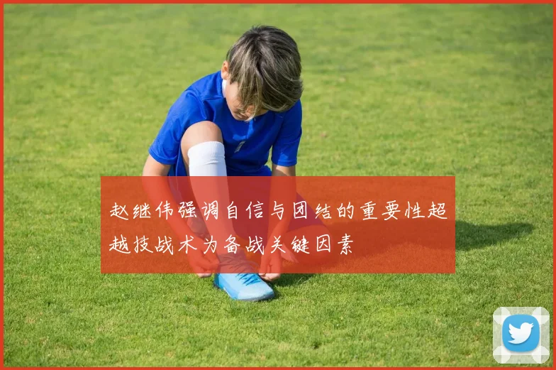 赵继伟强调自信与团结的重要性超越技战术为备战关键因素