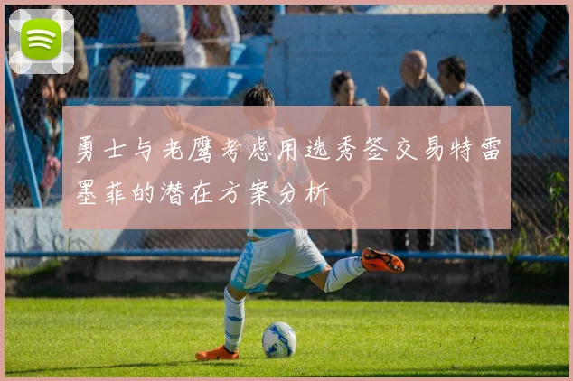 勇士与老鹰考虑用选秀签交易特雷墨菲的潜在方案分析