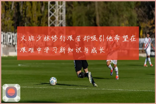 文班少林修行艰苦却吸引他希望在艰难中学习新知识与成长